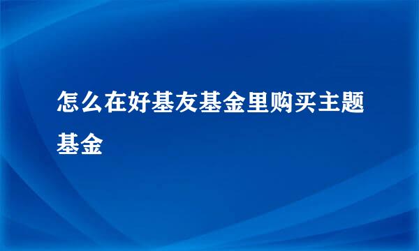怎么在好基友基金里购买主题基金