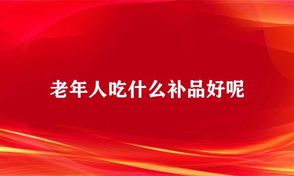 老年人吃什么补品好呢