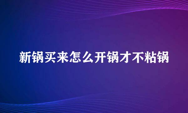 新锅买来怎么开锅才不粘锅