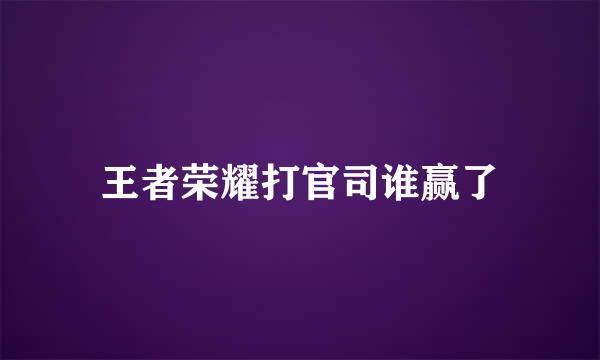 王者荣耀打官司谁赢了
