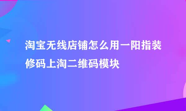 淘宝无线店铺怎么用一阳指装修码上淘二维码模块