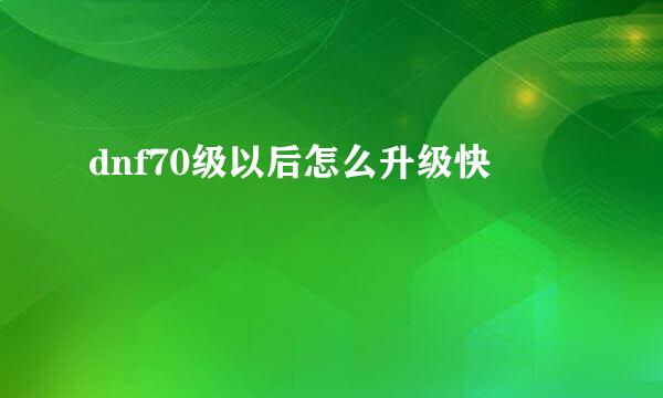 dnf70级以后怎么升级快