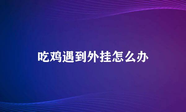 吃鸡遇到外挂怎么办