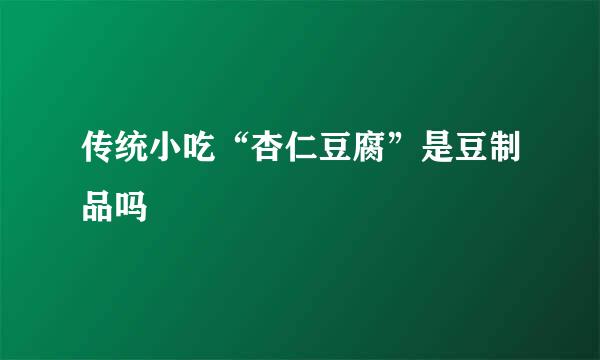 传统小吃“杏仁豆腐”是豆制品吗