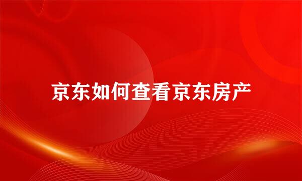京东如何查看京东房产