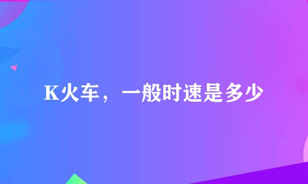 K火车,一般时速是多少