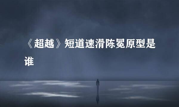 《超越》短道速滑陈冕原型是谁