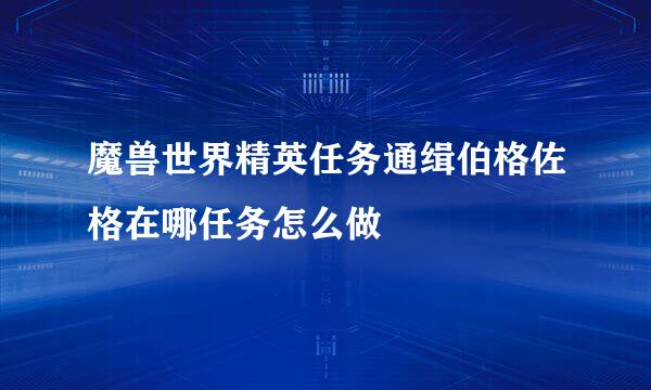 魔兽世界精英任务通缉伯格佐格在哪任务怎么做