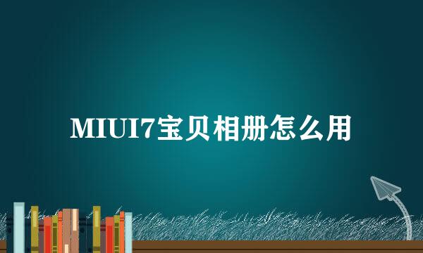 MIUI7宝贝相册怎么用