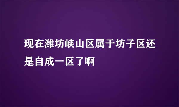现在潍坊峡山区属于坊子区还是自成一区了啊