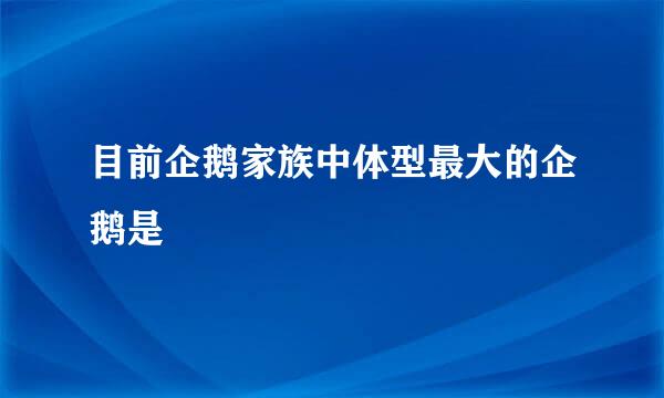 目前企鹅家族中体型最大的企鹅是