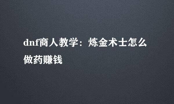 dnf商人教学:炼金术士怎么做药赚钱