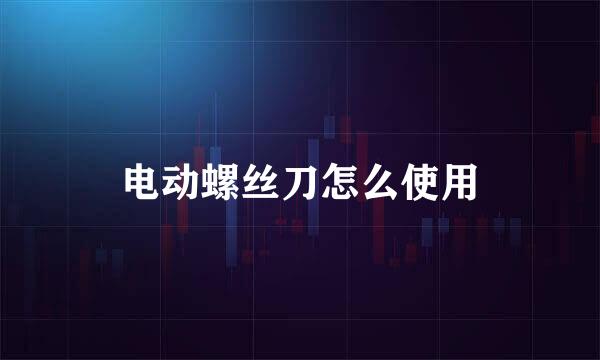 电动螺丝刀怎么使用