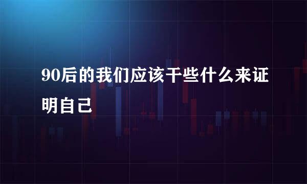 90后的我们应该干些什么来证明自己