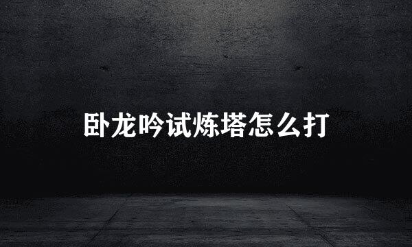 卧龙吟试炼塔怎么打