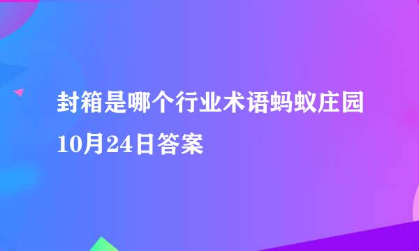 封箱是哪个行业术语蚂蚁庄园10月24日答案