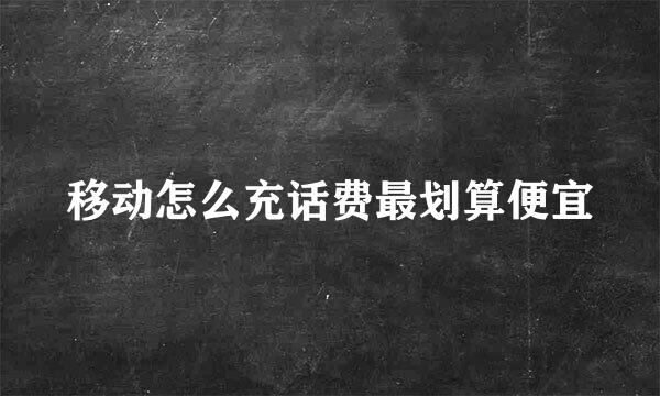 移动怎么充话费最划算便宜