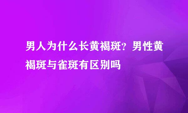男人为什么长黄褐斑？男性黄褐斑与雀斑有区别吗
