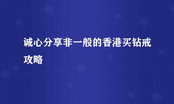诚心分享非一般的香港买钻戒攻略