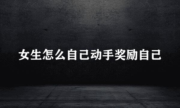 女生怎么自己动手奖励自己