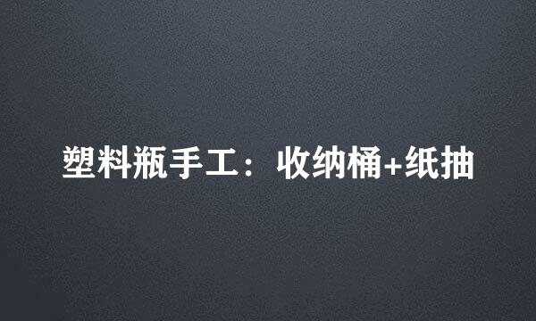 塑料瓶手工:收纳桶+纸抽