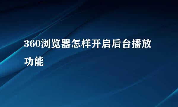 360浏览器怎样开启后台播放功能