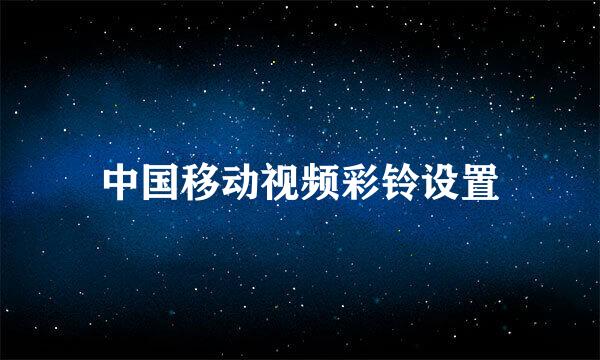 中国移动视频彩铃设置