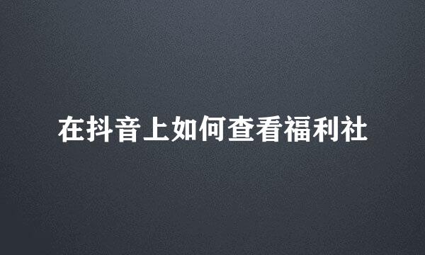 在抖音上如何查看福利社