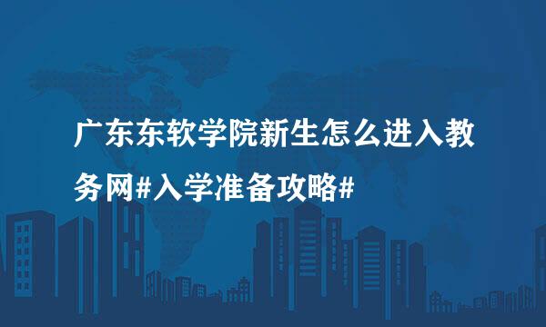 广东东软学院新生怎么进入教务网#入学准备攻略#