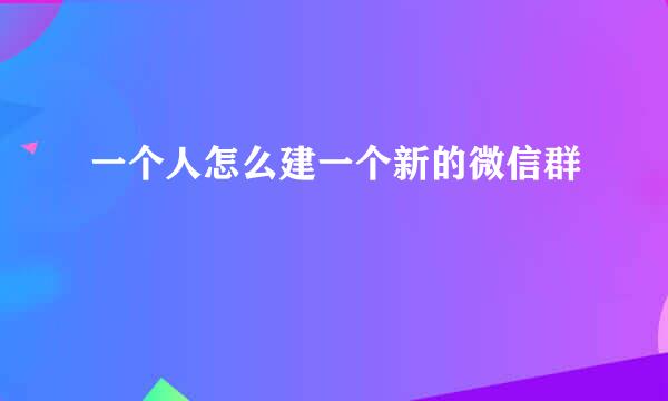 一个人怎么建一个新的微信群
