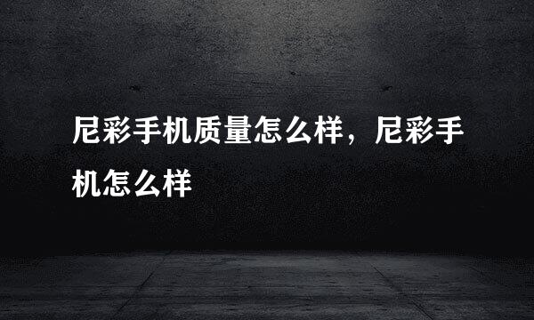 尼彩手机质量怎么样,尼彩手机怎么样