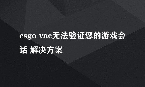 csgo vac无法验证您的游戏会话 解决方案