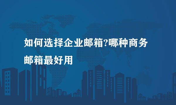 如何选择企业邮箱?哪种商务邮箱最好用
