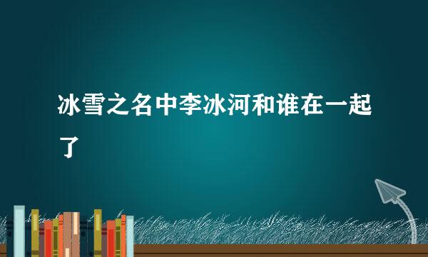 冰雪之名中李冰河和谁在一起了