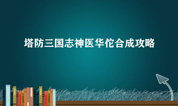 塔防三国志神医华佗合成攻略