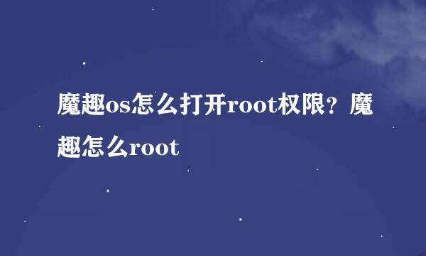 魔趣os怎么打开root权限?魔趣怎么root