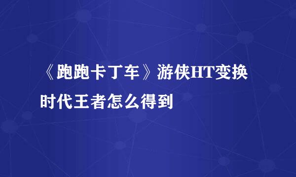 《跑跑卡丁车》游侠HT变换时代王者怎么得到