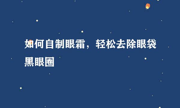 如何自制眼霜,轻松去除眼袋黑眼圈