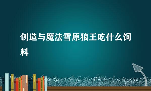创造与魔法雪原狼王吃什么饲料