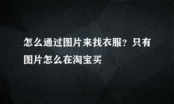 怎么通过图片来找衣服？只有图片怎么在淘宝买