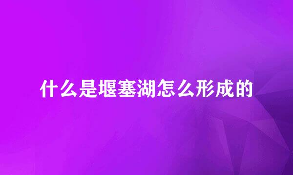 什么是堰塞湖怎么形成的