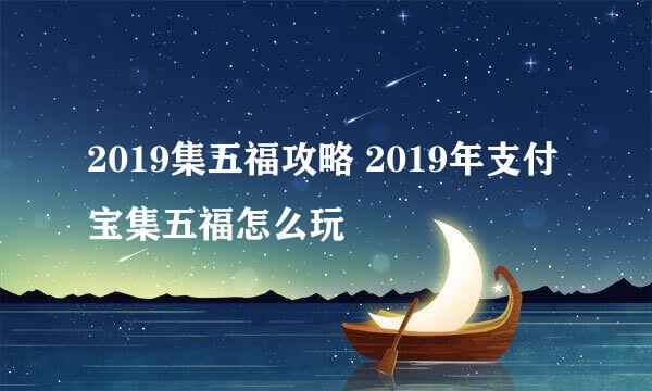2019集五福攻略 2019年支付宝集五福怎么玩