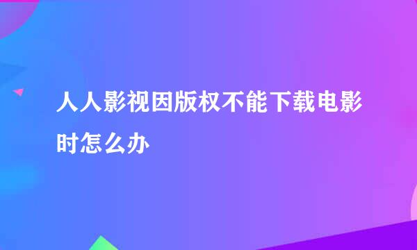 人人影视因版权不能下载电影时怎么办