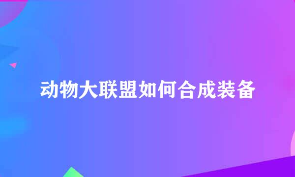动物大联盟如何合成装备