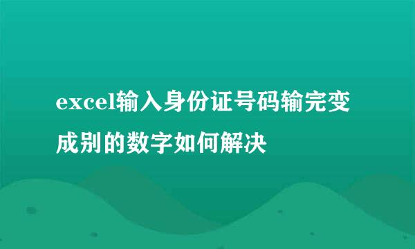 excel输入身份证号码输完变成别的数字如何解决