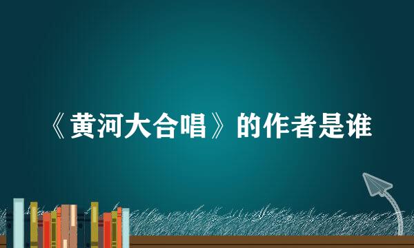 《黄河大合唱》的作者是谁