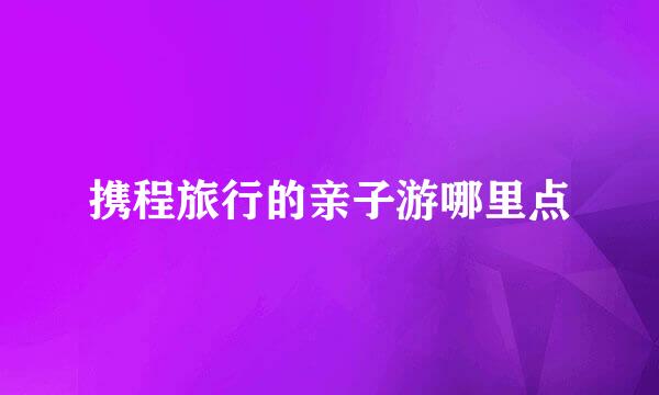 携程旅行的亲子游哪里点