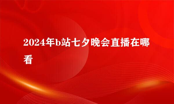 2024年b站七夕晚会直播在哪看