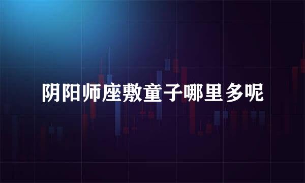 阴阳师座敷童子哪里多呢