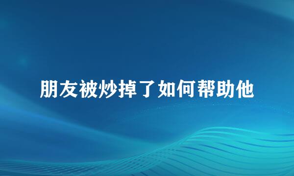 朋友被炒掉了如何帮助他